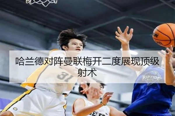 哈兰德对阵曼联梅开二度展现顶级射术